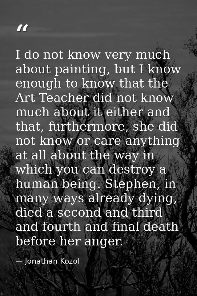 I do not know very much about painting, but I know enough to know that the Art Teacher did not know much about it either — Jonathan Kozol