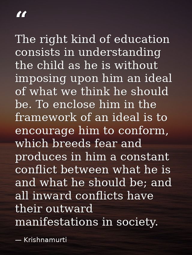 The right kind of education consists in understanding the child as he is without imposing upon him an ideal of what we t — Krishnamurti