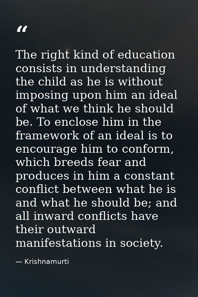 The right kind of education consists in understanding the child as he is without imposing upon him an ideal of what we t — Krishnamurti