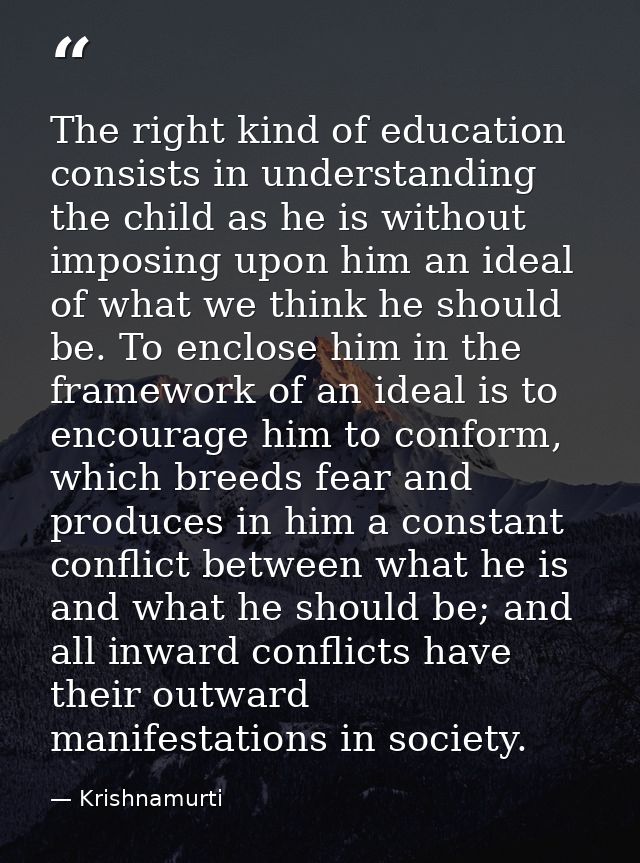 The right kind of education consists in understanding the child as he is without imposing upon him an ideal of what we t — Krishnamurti