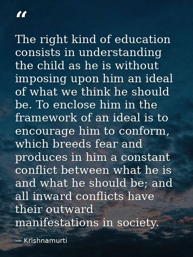 The right kind of education consists in understanding the child as he is without imposing upon him an ideal of what we t — Krishnamurti