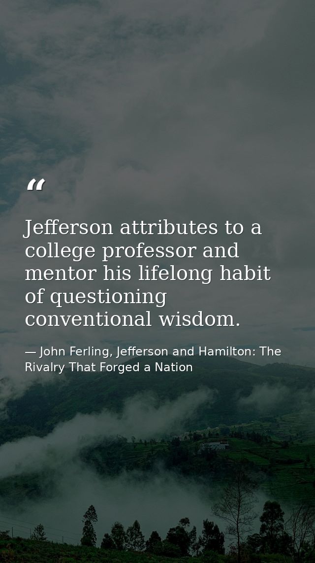 Jefferson attributes to a college professor and mentor his lifelong habit of questioning conventional wisdom. — John Ferling, Jefferson and Hamilton: The Rivalry That Forged a Nation