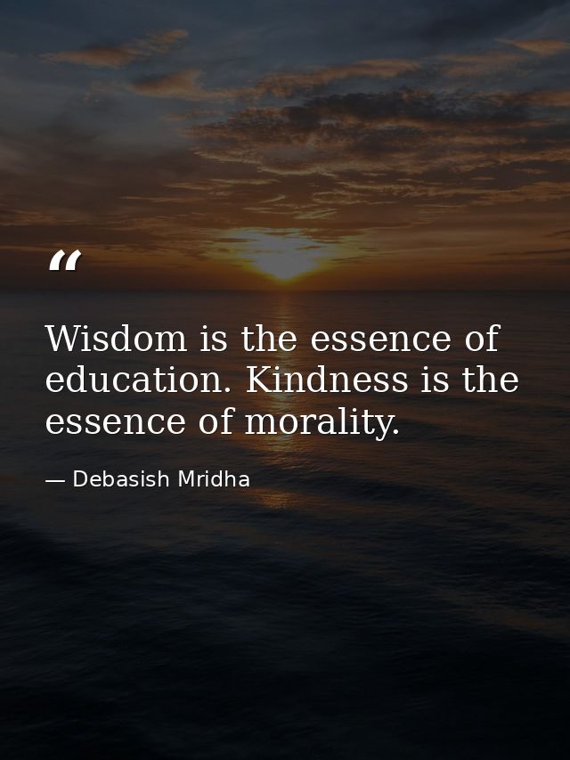 Wisdom is the essence of education. Kindness is the essence of morality. — Debasish Mridha