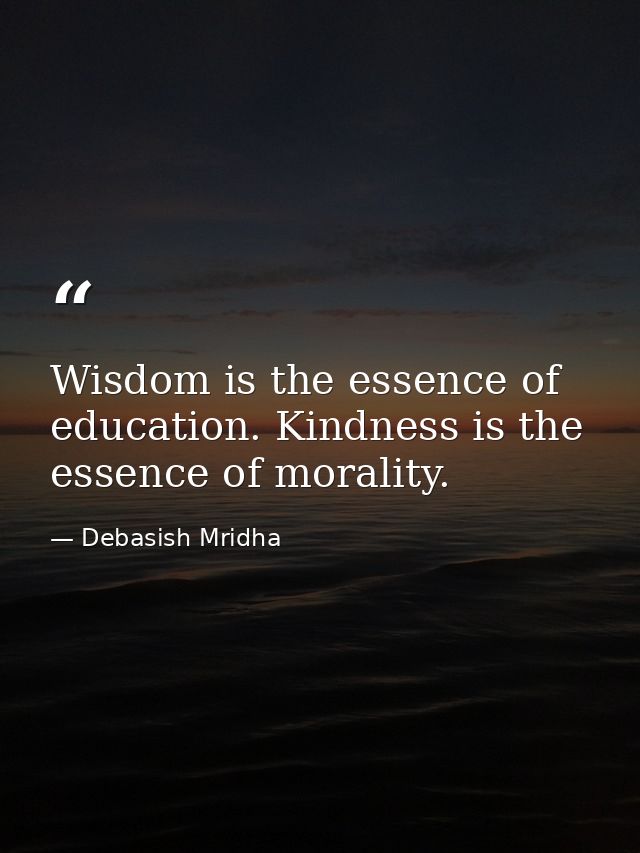 Wisdom is the essence of education. Kindness is the essence of morality. — Debasish Mridha