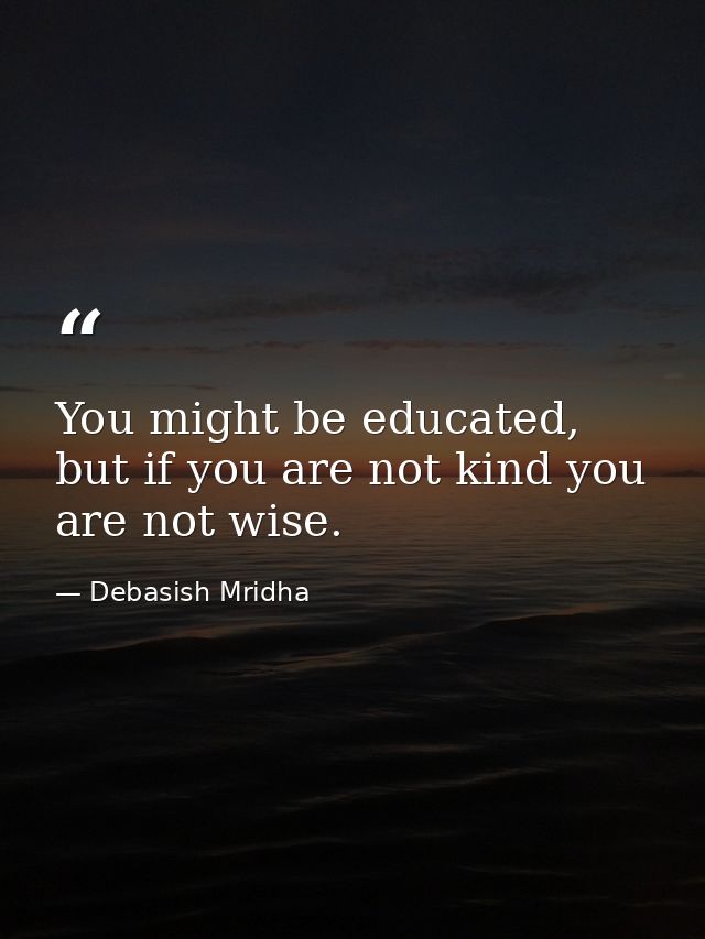 You might be educated, but if you are not kind you are not wise. — Debasish Mridha