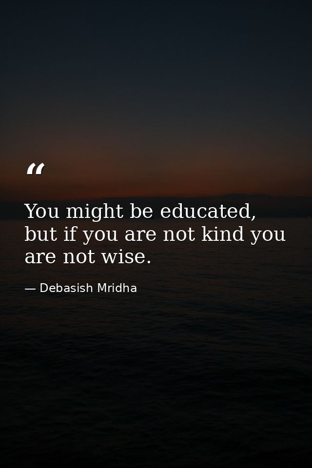 You might be educated, but if you are not kind you are not wise. — Debasish Mridha
