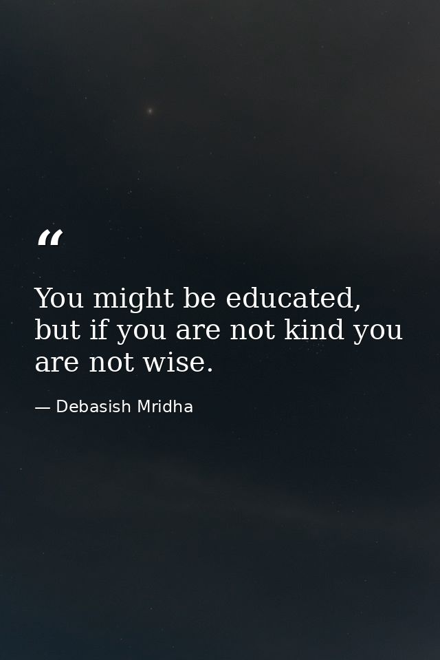 You might be educated, but if you are not kind you are not wise. — Debasish Mridha