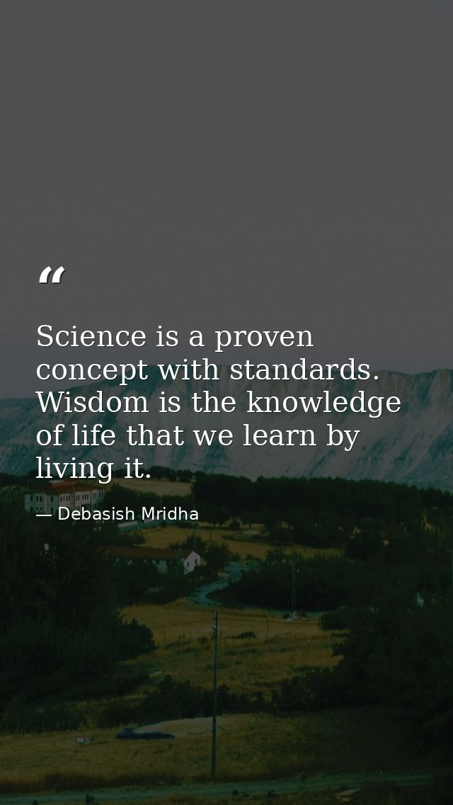 Science is a proven concept with standards. Wisdom is the knowledge of life that we learn by living it. — Debasish Mridha
