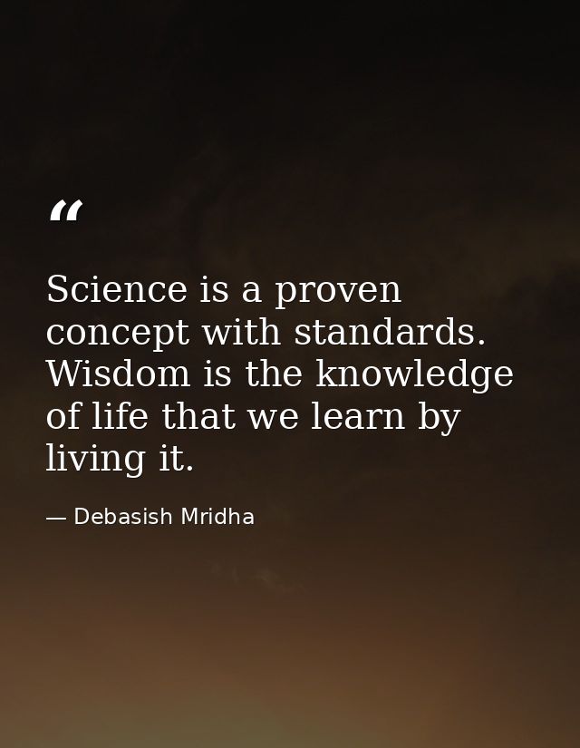 Science is a proven concept with standards. Wisdom is the knowledge of life that we learn by living it. — Debasish Mridha