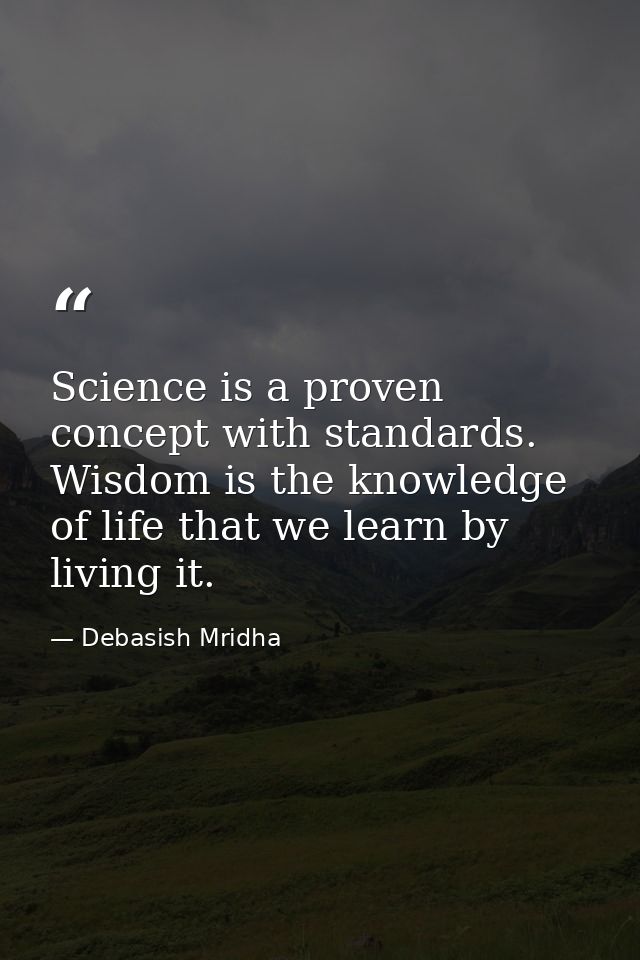 Science is a proven concept with standards. Wisdom is the knowledge of life that we learn by living it. — Debasish Mridha