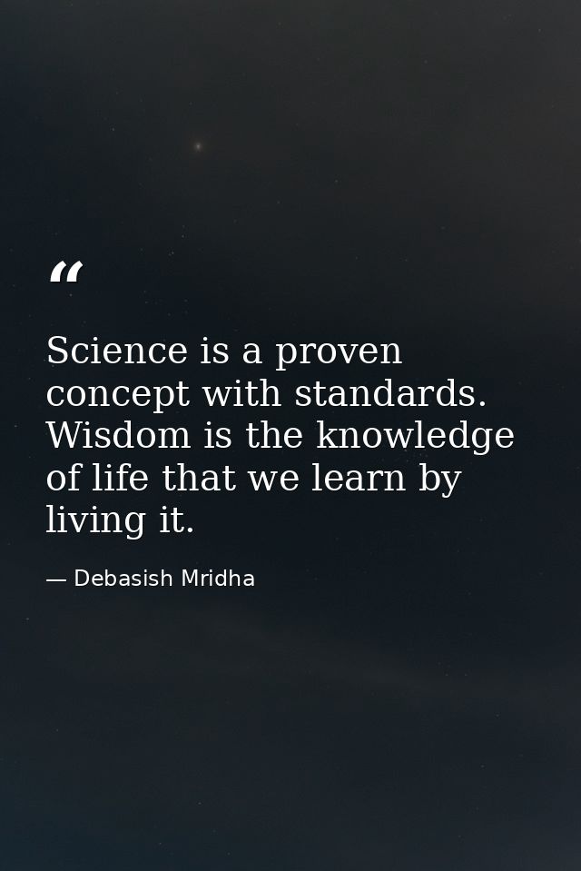 Science is a proven concept with standards. Wisdom is the knowledge of life that we learn by living it. — Debasish Mridha