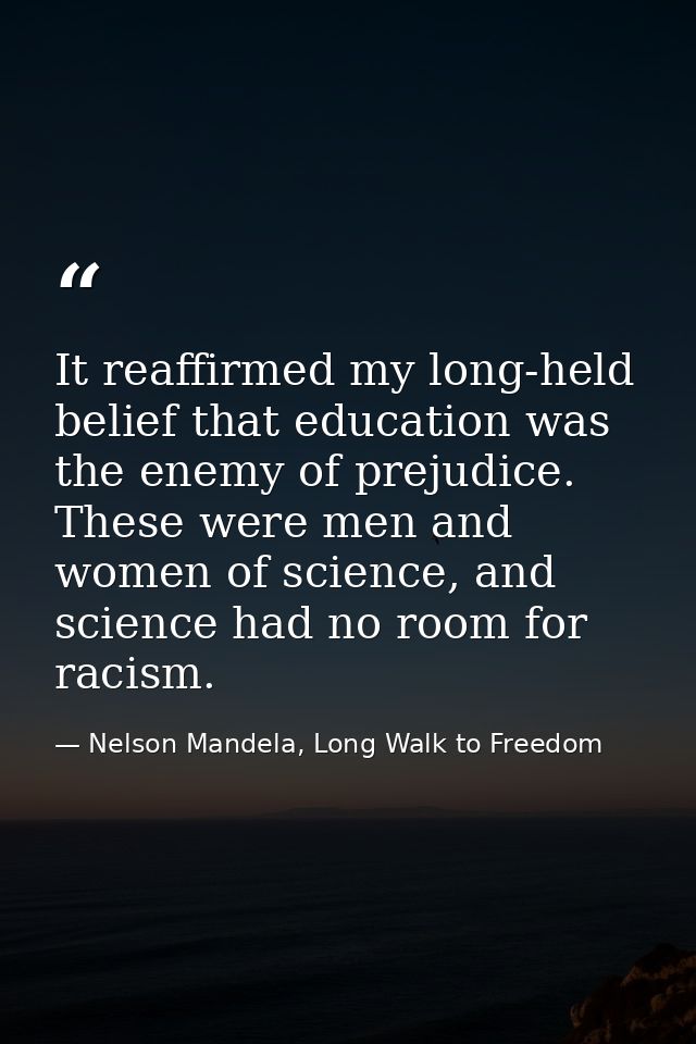 It reaffirmed my long-held belief that education was the enemy of prejudice. These were men and women of science, and sc — Nelson Mandela, Long Walk to Freedom