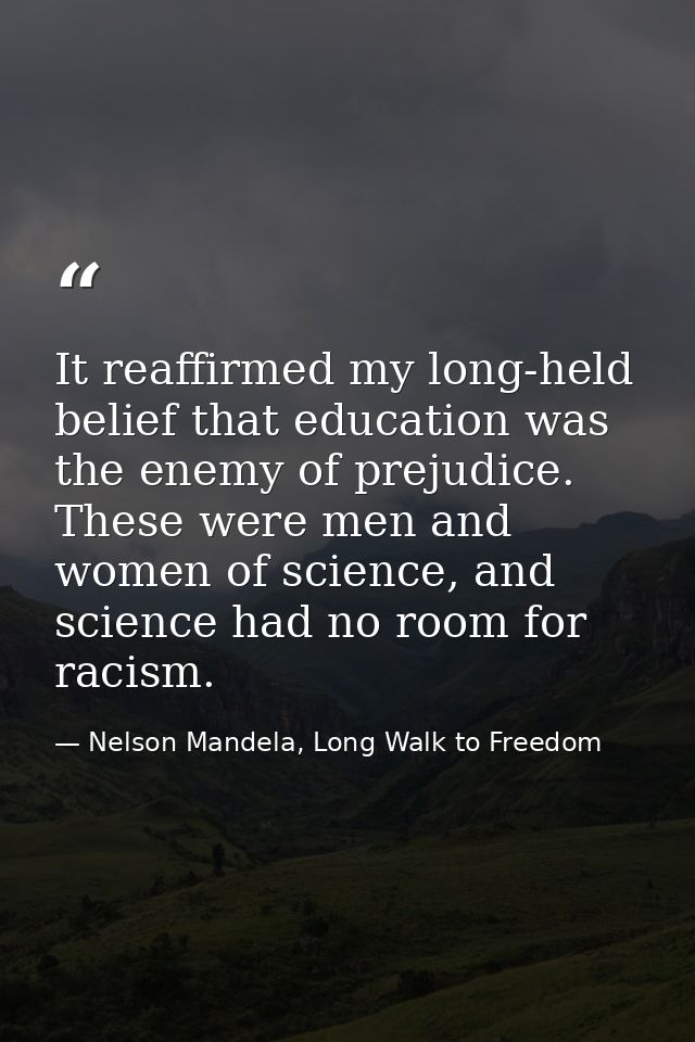 It reaffirmed my long-held belief that education was the enemy of prejudice. These were men and women of science, and sc — Nelson Mandela, Long Walk to Freedom