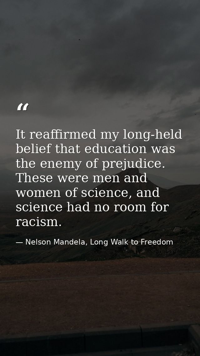 It reaffirmed my long-held belief that education was the enemy of prejudice. These were men and women of science, and sc — Nelson Mandela, Long Walk to Freedom