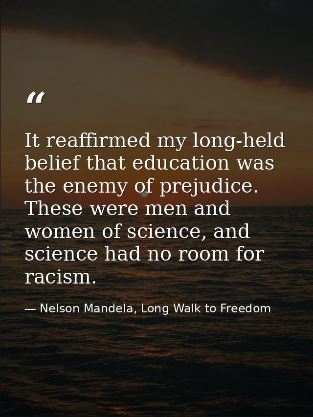 It reaffirmed my long-held belief that education was the enemy of prejudice. These were men and women of science, and sc — Nelson Mandela, Long Walk to Freedom