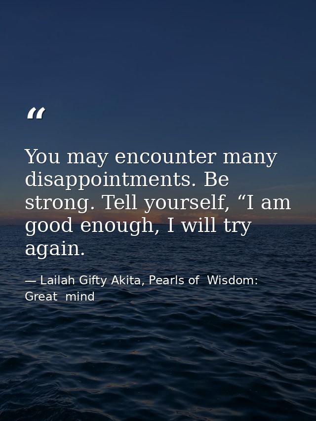 You may encounter many disappointments. Be strong. Tell yourself, “I am good enough, I will try again. — Lailah Gifty Akita, Pearls of  Wisdom: Great  mind
