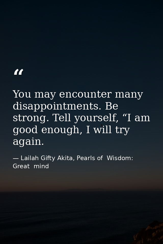 You may encounter many disappointments. Be strong. Tell yourself, “I am good enough, I will try again. — Lailah Gifty Akita, Pearls of  Wisdom: Great  mind