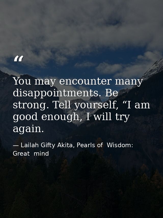 You may encounter many disappointments. Be strong. Tell yourself, “I am good enough, I will try again. — Lailah Gifty Akita, Pearls of  Wisdom: Great  mind