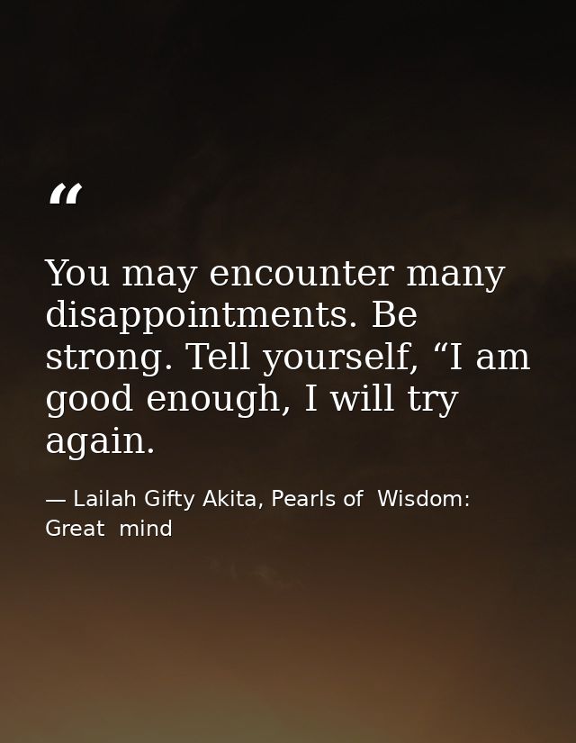 You may encounter many disappointments. Be strong. Tell yourself, “I am good enough, I will try again. — Lailah Gifty Akita, Pearls of  Wisdom: Great  mind