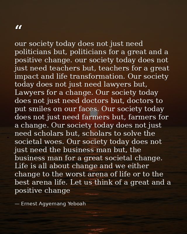 our society today does not just need politicians but, politicians for a great and a positive change. our society today d — Ernest Agyemang Yeboah