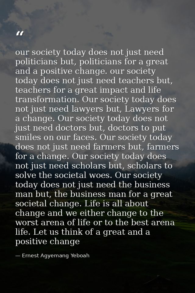 our society today does not just need politicians but, politicians for a great and a positive change. our society today d — Ernest Agyemang Yeboah