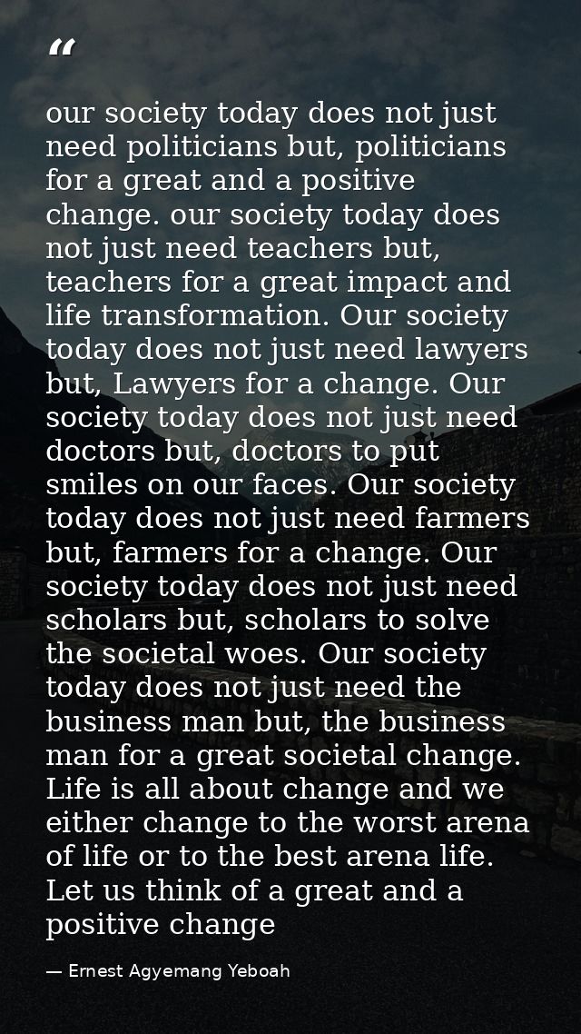 our society today does not just need politicians but, politicians for a great and a positive change. our society today d — Ernest Agyemang Yeboah
