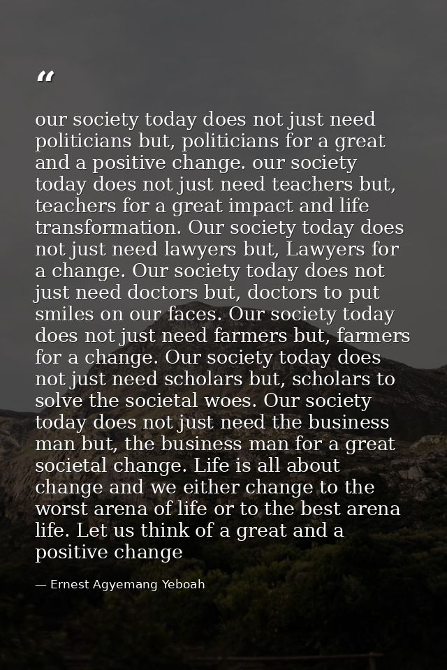 our society today does not just need politicians but, politicians for a great and a positive change. our society today d — Ernest Agyemang Yeboah
