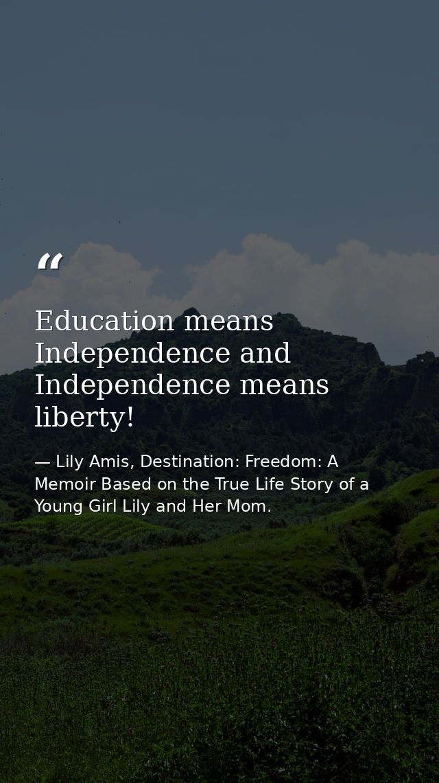 Education means Independence and Independence means liberty! — Lily Amis, Destination: Freedom: A Memoir Based on the True Life Story of a Young Girl Lily and Her Mom.