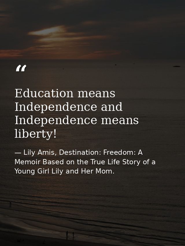 Education means Independence and Independence means liberty! — Lily Amis, Destination: Freedom: A Memoir Based on the True Life Story of a Young Girl Lily and Her Mom.