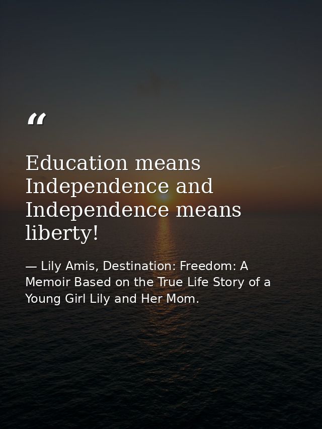 Education means Independence and Independence means liberty! — Lily Amis, Destination: Freedom: A Memoir Based on the True Life Story of a Young Girl Lily and Her Mom.
