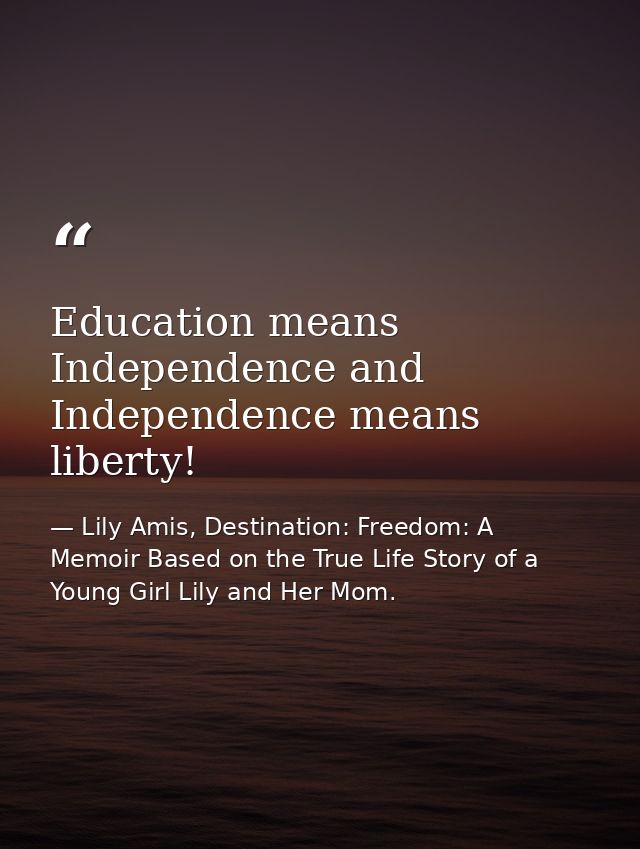 Education means Independence and Independence means liberty! — Lily Amis, Destination: Freedom: A Memoir Based on the True Life Story of a Young Girl Lily and Her Mom.