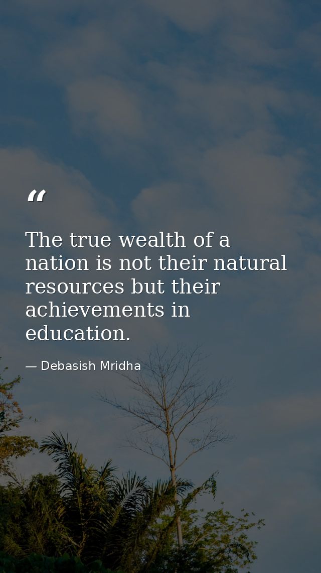 The true wealth of a nation is not their natural resources but their achievements in education. — Debasish Mridha