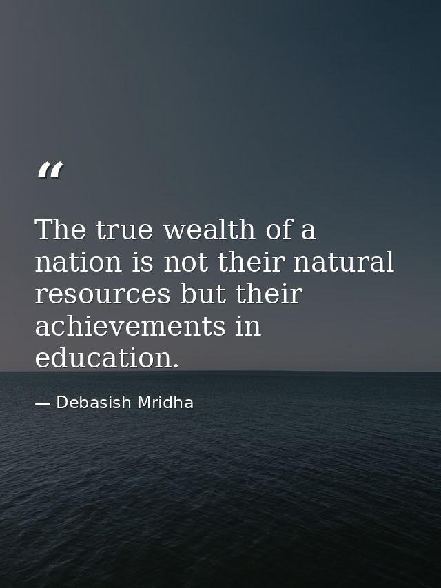 The true wealth of a nation is not their natural resources but their achievements in education. — Debasish Mridha