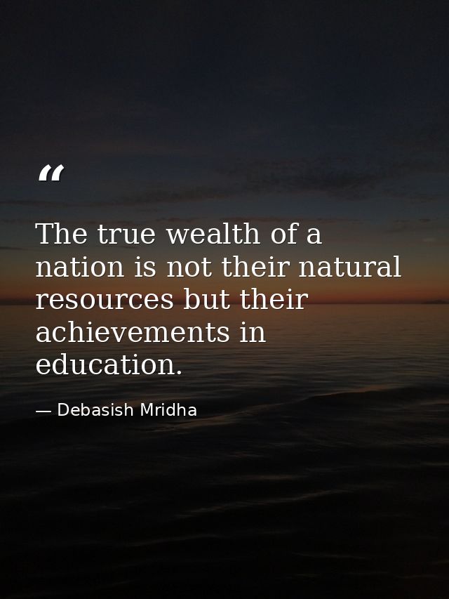 The true wealth of a nation is not their natural resources but their achievements in education. — Debasish Mridha