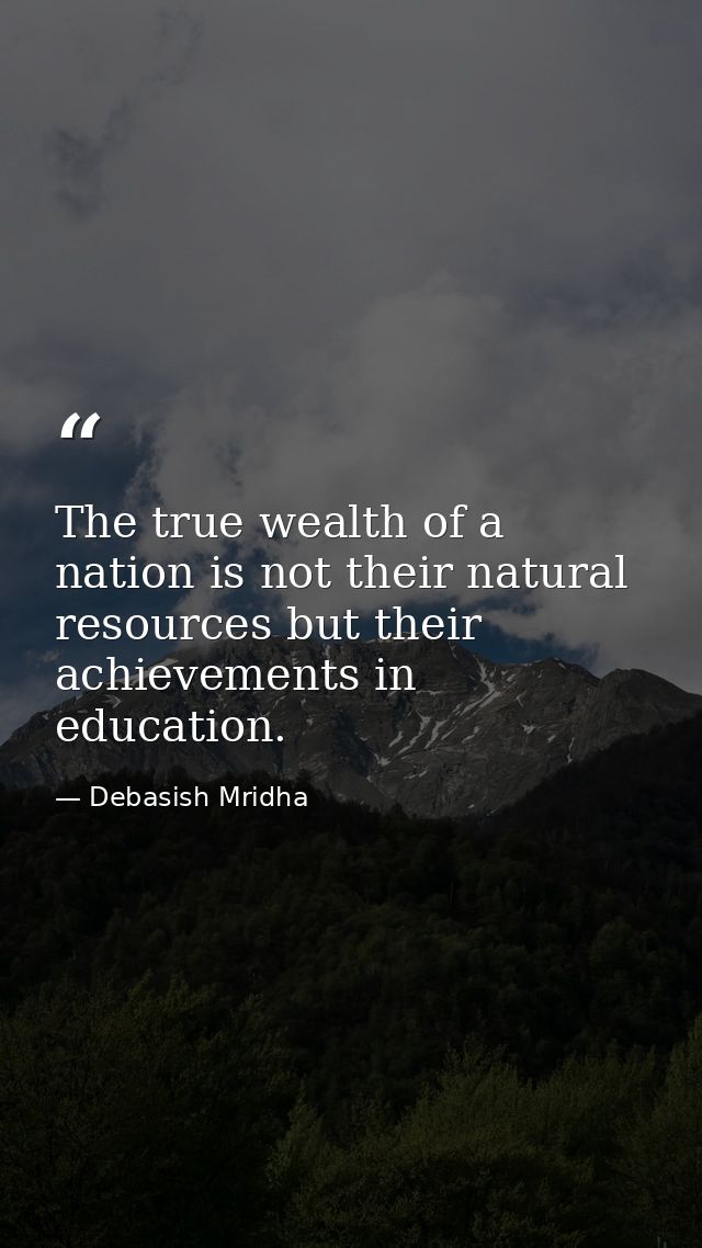 The true wealth of a nation is not their natural resources but their achievements in education. — Debasish Mridha