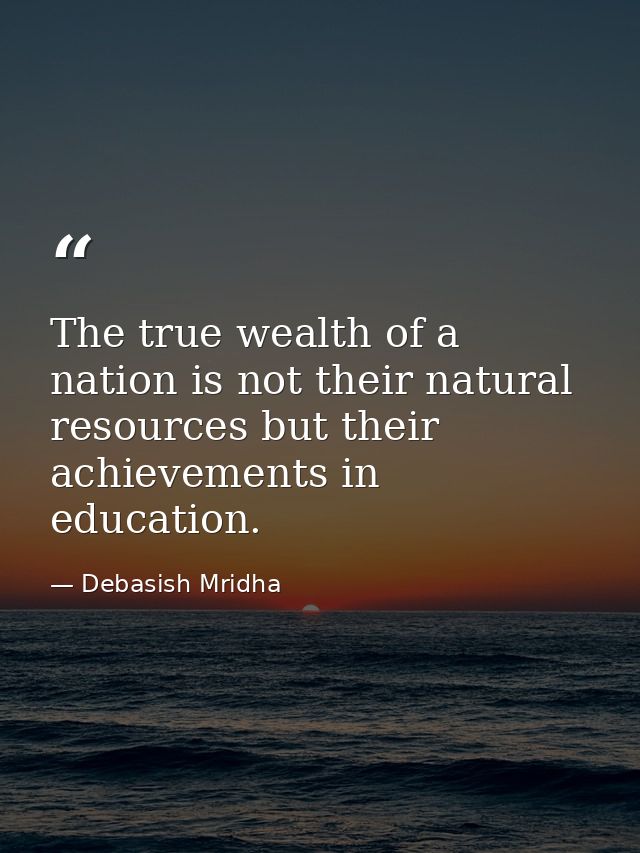 The true wealth of a nation is not their natural resources but their achievements in education. — Debasish Mridha