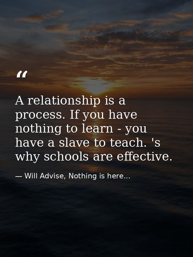A relationship is a process. If you have nothing to learn - you have a slave to teach. 's why schools are effective. — Will Advise, Nothing is here...