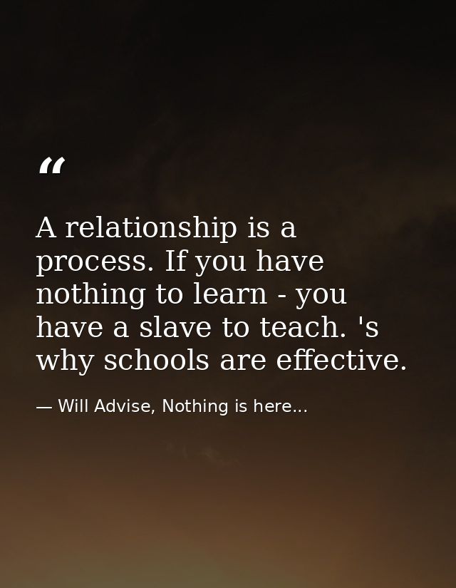 A relationship is a process. If you have nothing to learn - you have a slave to teach. 's why schools are effective. — Will Advise, Nothing is here...