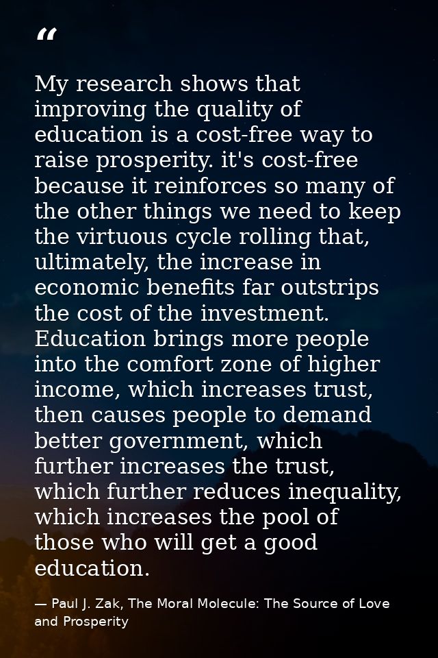 My research shows that improving the quality of education is a cost-free way to raise prosperity. it's cost-free because — Paul J. Zak, The Moral Molecule: The Source of Love and Prosperity