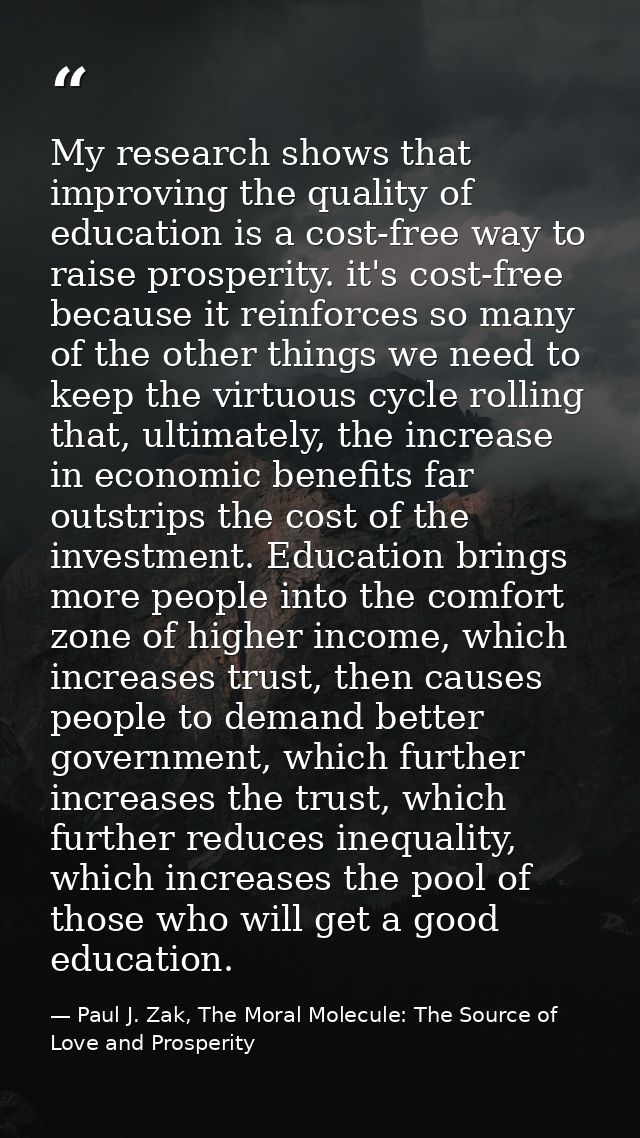 My research shows that improving the quality of education is a cost-free way to raise prosperity. it's cost-free because — Paul J. Zak, The Moral Molecule: The Source of Love and Prosperity