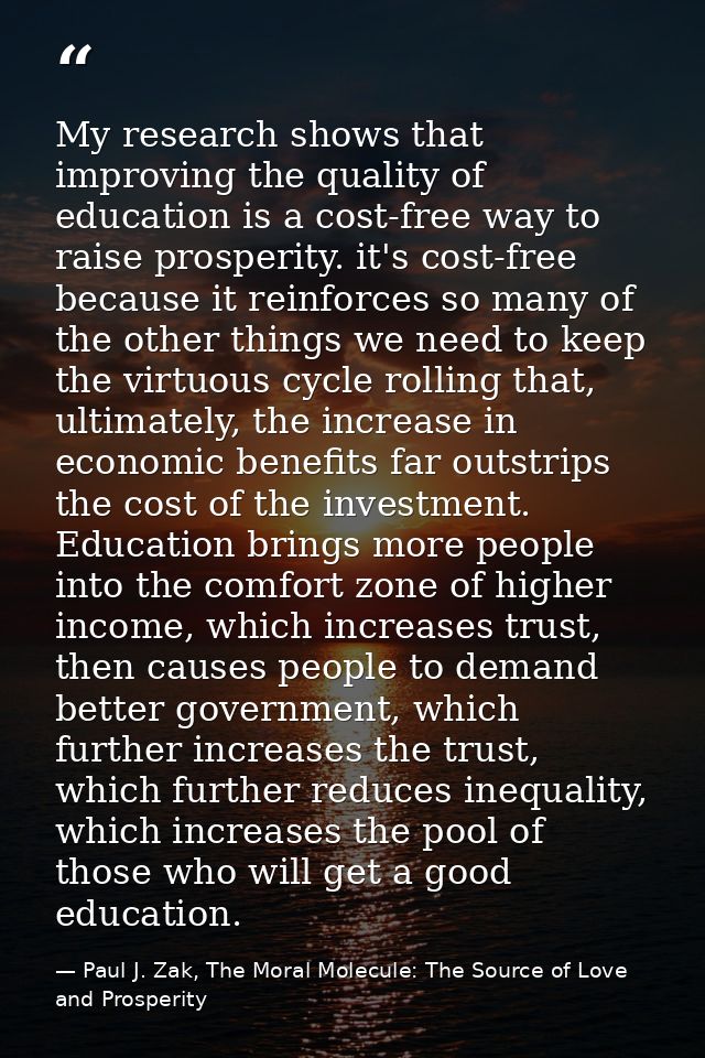 My research shows that improving the quality of education is a cost-free way to raise prosperity. it's cost-free because — Paul J. Zak, The Moral Molecule: The Source of Love and Prosperity