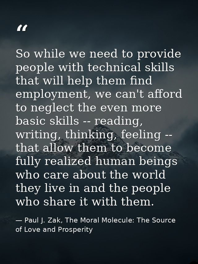 So while we need to provide people with technical skills that will help them find employment, we can't afford to neglect — Paul J. Zak, The Moral Molecule: The Source of Love and Prosperity