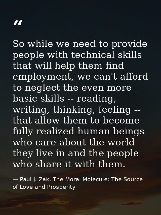 So while we need to provide people with technical skills that will help them find employment, we can't afford to neglect — Paul J. Zak, The Moral Molecule: The Source of Love and Prosperity