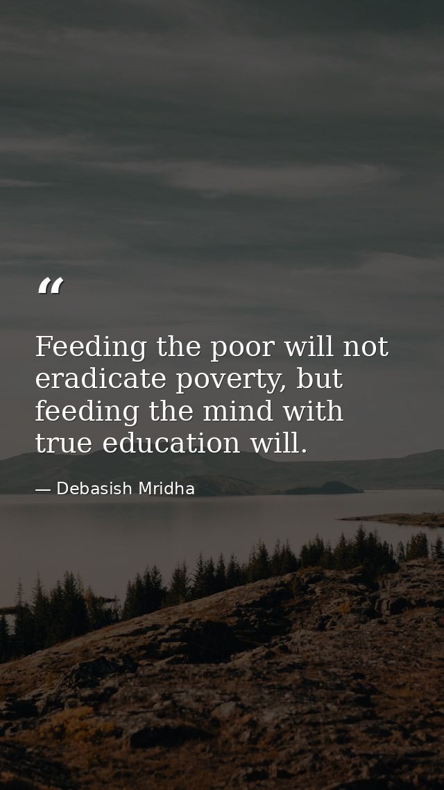 Feeding the poor will not eradicate poverty, but feeding the mind with true education will. — Debasish Mridha
