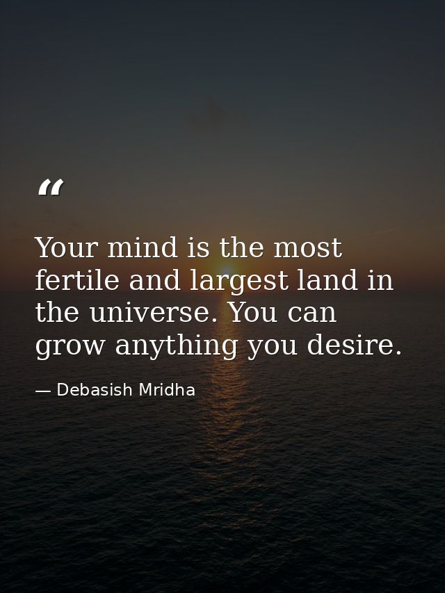 Your mind is the most fertile and largest land in the universe. You can grow anything you desire. — Debasish Mridha
