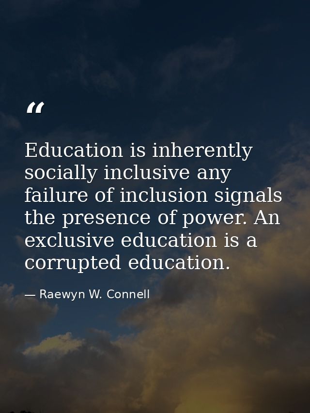 Education is inherently socially inclusive any failure of inclusion signals the presence of power. An exclusive educatio — Raewyn W. Connell