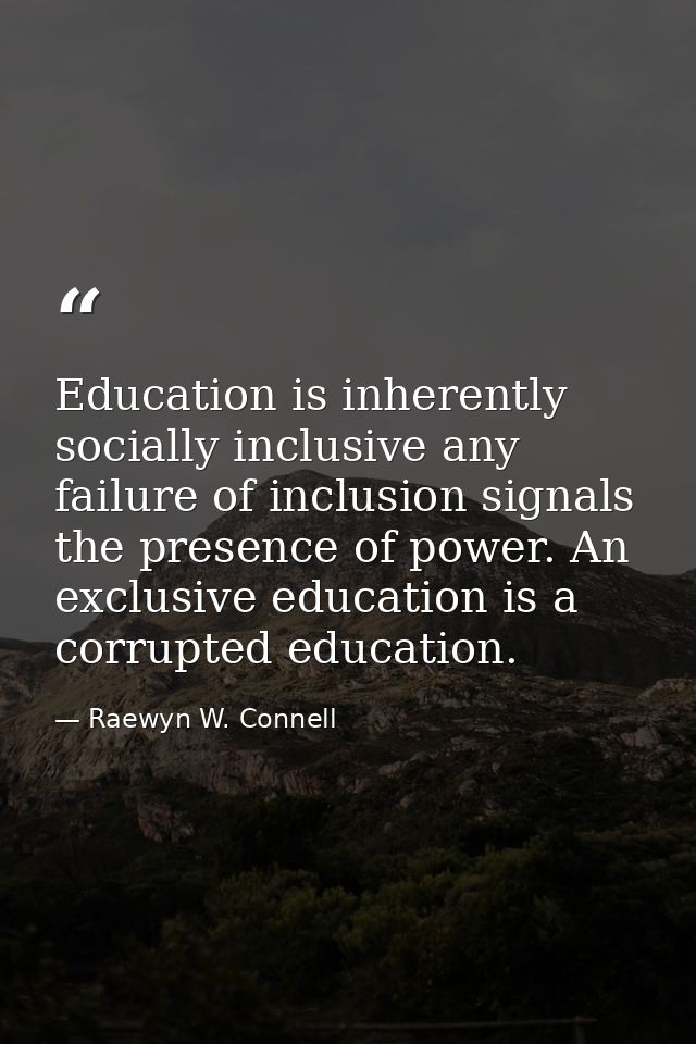Education is inherently socially inclusive any failure of inclusion signals the presence of power. An exclusive educatio — Raewyn W. Connell