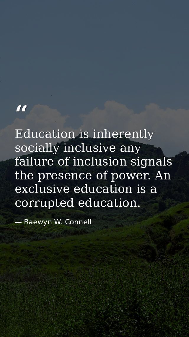 Education is inherently socially inclusive any failure of inclusion signals the presence of power. An exclusive educatio — Raewyn W. Connell
