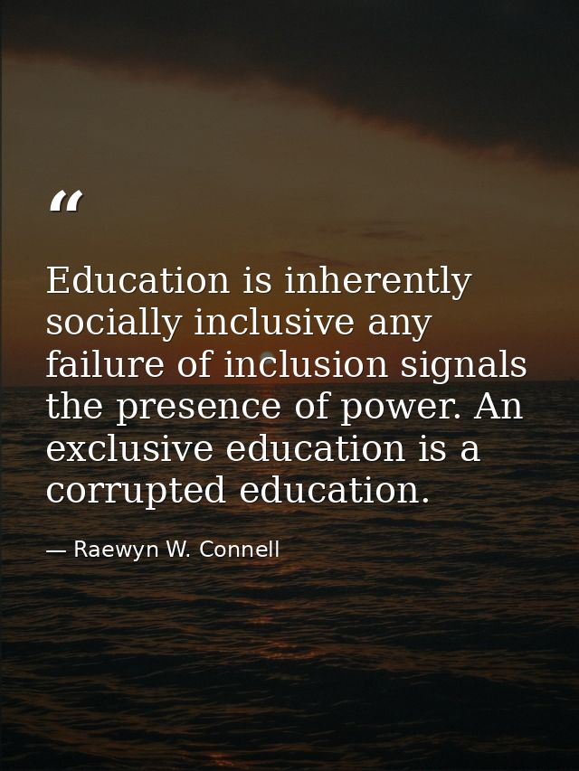 Education is inherently socially inclusive any failure of inclusion signals the presence of power. An exclusive educatio — Raewyn W. Connell