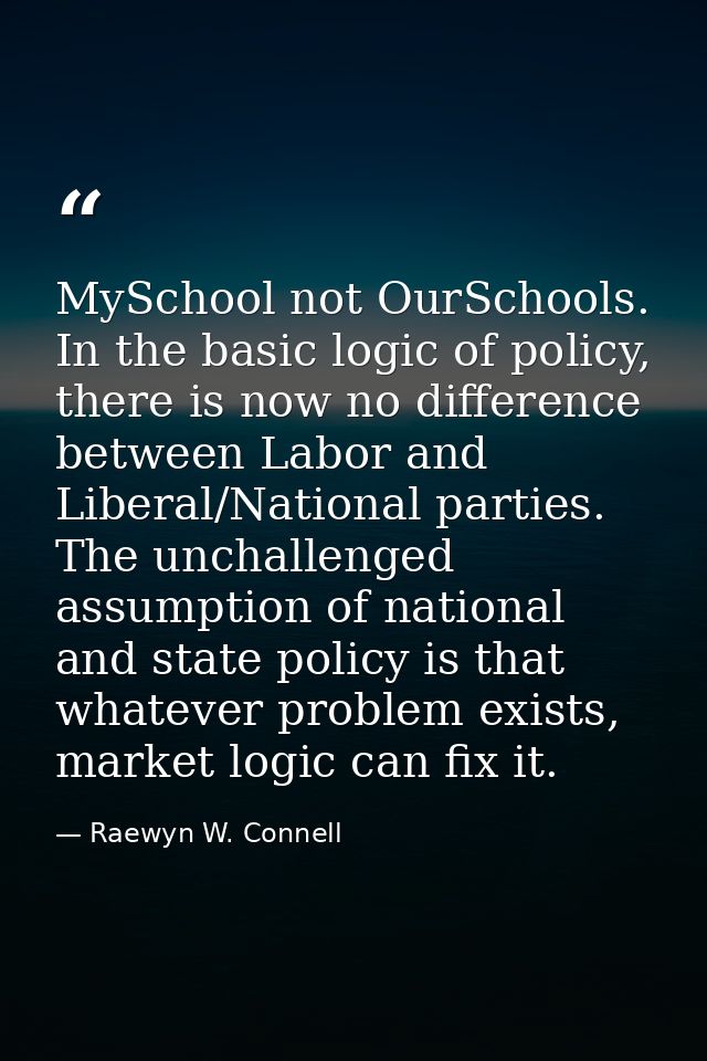 MySchool not OurSchools. In the basic logic of policy, there is now no difference between Labor and Liberal/National par — Raewyn W. Connell
